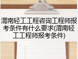 渭南轻工工程咨询工程师报考条件有什么要求(渭南轻工工程师报考条件)