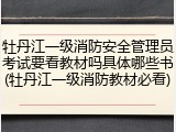 牡丹江一级消防安全管理员考试要看教材吗具体哪些书(牡丹江一级消防教材必看)