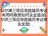 哈尔滨三级应急救援员考试有用吗难度如何含金量(哈尔滨三级应急救援员考试有含金量)