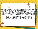 黑河四级消防设施操作员技能资格证书详细介绍分析(黑河消防证书分析)