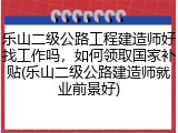 乐山二级公路工程建造师好找工作吗，如何领取国家补贴(乐山二级公路建造师就业前景好)