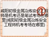 咸阳初级金属冶炼安全工程师是机考还是笔试考场在哪里(咸阳初级金属冶炼安全工程师机考考场在哪里)