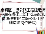 崇明区二级公路工程建造师一般在哪里上班什么岗位和待遇(崇明区二级公路工程建造师岗位待遇)