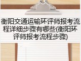 衡阳交通运输环评师报考流程详细步骤有哪些(衡阳环评师报考流程步骤)
