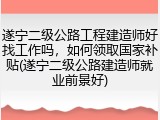 遂宁二级公路工程建造师好找工作吗,如何领取国家补贴(遂宁二级公路建造师就业前景好)