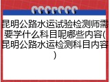 昆明公路水运试验检测师需要学什么科目呢哪些内容(昆明公路水运检测科目内容)