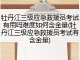 牡丹江三级应急救援员考试有用吗难度如何含金量(牡丹江三级应急救援员考试有含金量)