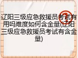 辽阳三级应急救援员考试有用吗难度如何含金量(辽阳三级应急救援员考试有含金量)