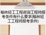 榆林轻工工程咨询工程师报考条件有什么要求(榆林轻工工程师报考条件)
