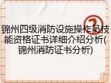锦州四级消防设施操作员技能资格证书详细介绍分析(锦州消防证书分析)