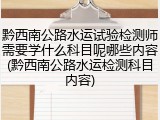 黔西南公路水运试验检测师需要学什么科目呢哪些内容(黔西南公路水运检测科目内容)