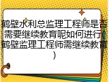 鹤壁水利总监理工程师是否需要继续教育呢如何进行(鹤壁监理工程师需继续教育)