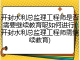 开封水利总监理工程师是否需要继续教育呢如何进行(开封水利总监理工程师需继续教育)