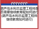 葫芦岛水利总监理工程师是否需要继续教育呢如何进行(葫芦岛水利总监理工程师继续教育如何进行)