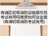 青浦区初级消防设施操作员考试有用吗难度如何含金量(青浦初级消防考试有用)