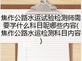 焦作公路水运试验检测师需要学什么科目呢哪些内容(焦作公路水运检测科目内容)