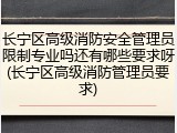 长宁区高级消防安全管理员限制专业吗还有哪些要求呀(长宁区高级消防管理员要求)