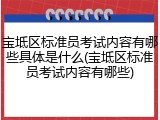 宝坻区标准员考试内容有哪些具体是什么(宝坻区标准员考试内容有哪些)