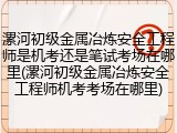 漯河初级金属冶炼安全工程师是机考还是笔试考场在哪里(漯河初级金属冶炼安全工程师机考考场在哪里)