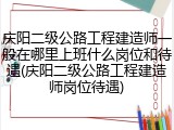 庆阳二级公路工程建造师一般在哪里上班什么岗位和待遇(庆阳二级公路工程建造师岗位待遇)