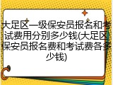 大足区一级保安员报名和考试费用分别多少钱(大足区保安员报名费和考试费各多少钱)