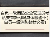 自贡一级消防安全管理员考试要看教材吗具体哪些书(自贡一级消防教材必看)