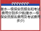衡水一级保安员报名和考试费用分别多少钱(衡水一级保安员报名费用及考试费用多少)