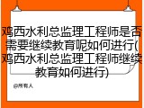 鸡西水利总监理工程师是否需要继续教育呢如何进行(鸡西水利总监理工程师继续教育如何进行)