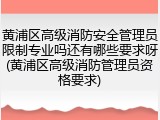 黄浦区高级消防安全管理员限制专业吗还有哪些要求呀(黄浦区高级消防管理员资格要求)