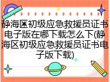静海区初级应急救援员证书电子版在哪下载怎么下(静海区初级应急救援员证书电子版下载)