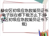 静安区初级应急救援员证书电子版在哪下载怎么下(静安区初级应急救援员证书下载)