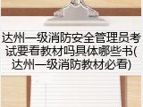 达州一级消防安全管理员考试要看教材吗具体哪些书(达州一级消防教材必看)