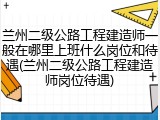 兰州二级公路工程建造师一般在哪里上班什么岗位和待遇(兰州二级公路工程建造师岗位待遇)