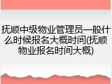 抚顺中级物业管理员一般什么时候报名大概时间(抚顺物业报名时间大概)