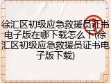 徐汇区初级应急救援员证书电子版在哪下载怎么下(徐汇区初级应急救援员证书电子版下载)