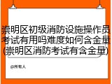 崇明区初级消防设施操作员考试有用吗难度如何含金量(崇明区消防考试有含金量)