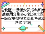 渝北区一级保安员报名和考试费用分别多少钱(渝北区一级保安员报名费和考试费各多少钱)