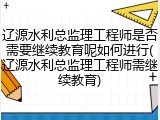 辽源水利总监理工程师是否需要继续教育呢如何进行(辽源水利总监理工程师需继续教育)