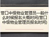 营口中级物业管理员一般什么时候报名大概时间(营口中级物业管理员报名时间)