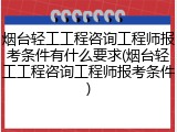 烟台轻工工程咨询工程师报考条件有什么要求(烟台轻工工程咨询工程师报考条件)