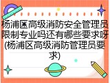 杨浦区高级消防安全管理员限制专业吗还有哪些要求呀(杨浦区高级消防管理员要求)