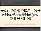 大庆中级物业管理员一般什么时候报名大概时间(大庆物业报名时间)