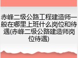 赤峰二级公路工程建造师一般在哪里上班什么岗位和待遇(赤峰二级公路建造师岗位待遇)