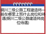 铜川二级公路工程建造师一般在哪里上班什么岗位和待遇(铜川二级公路建造师岗位待遇)