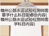 赣州公路水运试验检测师需要学什么科目呢哪些内容(赣州公路水运试验检测师需学科目内容)