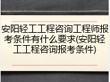 安阳轻工工程咨询工程师报考条件有什么要求(安阳轻工工程咨询报考条件)