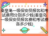 秦皇岛一级保安员报名和考试费用分别多少钱(秦皇岛一级保安员报名费和考试费各多少钱)