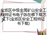 宝坻区中级金属矿山安全工程师证书电子版在哪下载怎么下(宝坻区安全工程师证书下载)