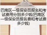 巴南区一级保安员报名和考试费用分别多少钱(巴南区一级保安员报名费和考试费多少钱)