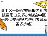 渝中区一级保安员报名和考试费用分别多少钱(渝中区一级保安员报名费和考试费各多少钱)